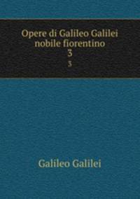 Opere di Galileo Galilei nobile fiorentino. 3