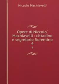 Opere di Niccolo Machiavelli : cittadino e segretario fiorentino. 4