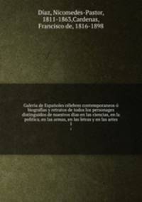 Galeria de Espanoles celebres contemporaneos o biografias y retratos de todos los personages distinguidos de nuestros dias en las ciencias, en la politica, en las armas, en las letras y en las artes