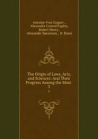 The Origin of Laws, Arts, and Sciences: And Their Progress Among the Most .. 3