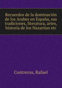 Recuerdos de la dominacion de los Arabes en Espana, sus tradiciones, literatura, artes, historia de los Nazaritas etc