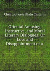 Oriental Amusing, Instructive, and Moral Literary Dialogues; Or Love and Disappointment of a .