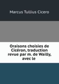 Oraisons choisies de Ciceron, traduction revue par m. de Wailly, avec le .
