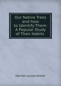 Our Native Trees and how to Identify Them: A Popular Study of Their Habits .