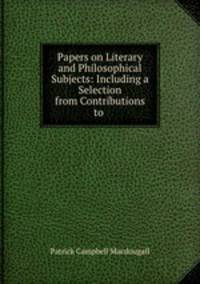 Papers on Literary and Philosophical Subjects: Including a Selection from Contributions to .