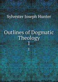 Outlines of Dogmatic Theology. 1