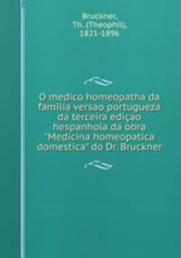 O medico homeopatha da familia versao portugueza da terceira ediao hespanhola da obra "Medicina homeopatica domestica" do Dr. Bruckner