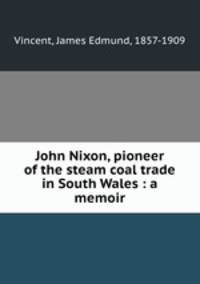 John Nixon, pioneer of the steam coal trade in South Wales : a memoir