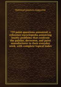 739 paint questions answered; a reference encyclopedia answering knotty problems that confront the painter, decorator, and paint manufacturer in their everyday work, with complete topical index
