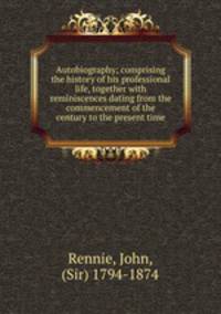 Autobiography; comprising the history of his professional life, together with reminiscences dating from the commencement of the century to the present time