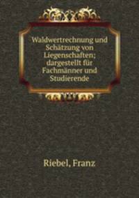 Waldwertrechnung und Schatzung von Liegenschaften; dargestellt fur Fachmanner und Studierende