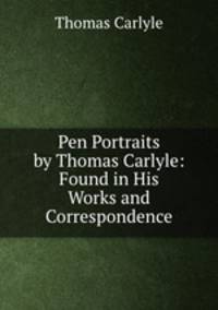 Pen Portraits by Thomas Carlyle: Found in His Works and Correspondence