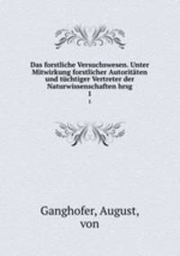 Das forstliche Versuchswesen. Unter Mitwirkung forstlicher Autoritten und tchtiger Vertreter der Naturwissenschaften hrsg. 1
