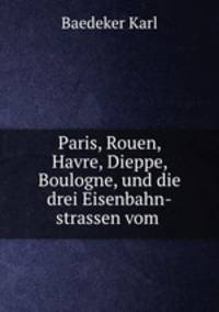 Paris, Rouen, Havre, Dieppe, Boulogne, und die drei Eisenbahn-strassen vom .
