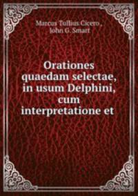 Orationes quaedam selectae, in usum Delphini, cum interpretatione et .