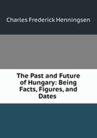 The Past and Future of Hungary: Being Facts, Figures, and Dates .