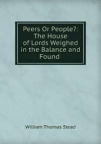 Peers Or People?: The House of Lords Weighed in the Balance and Found .