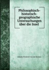 Philosophisch-historisch-geographische Untersuchungen uber die Insel .