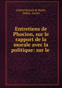 Entretiens de Phocion, sur le rapport de la morale avec la politique: sur le .