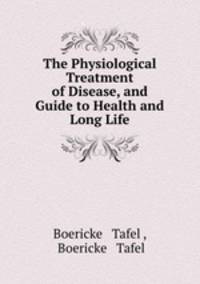 The Physiological Treatment of Disease, and Guide to Health and Long Life.