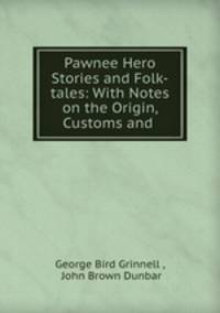 Pawnee Hero Stories and Folk-tales: With Notes on the Origin, Customs and .