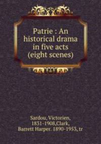 Patrie : An historical drama in five acts (eight scenes)