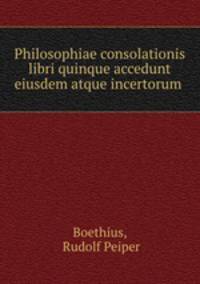 Philosophiae consolationis libri quinque accedunt eiusdem atque incertorum .