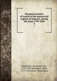 Personal narrative of travels to the equinoctial regions of America, during the years 1799-1804. 3