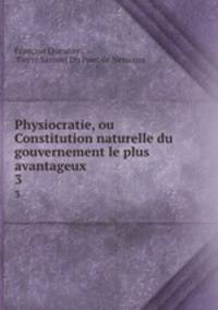 Physiocratie, ou Constitution naturelle du gouvernement le plus avantageux .. 3