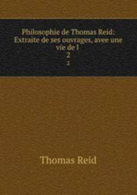 Philosophie de Thomas Reid: Extraite de ses ouvrages, avee une vie de l .. 2
