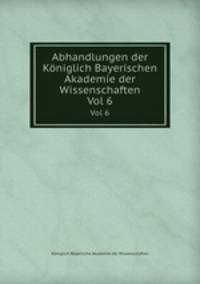 Abhandlungen der Kniglich Bayerischen Akademie der Wissenschaften. Vol 6