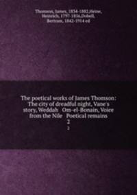 The poetical works of James Thomson: The city of dreadful night, Vane`s story, Weddah & Om-el-Bonain, Voice from the Nile & Poetical remains. 2