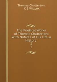 The Poetical Works of Thomas Chatterton: With Notices of His Life, a History .. 2