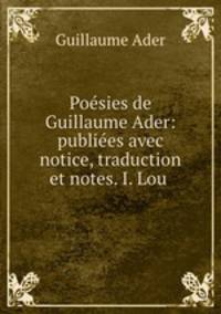 Poesies de Guillaume Ader: publiees avec notice, traduction et notes. I. Lou .