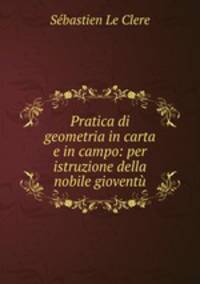 Pratica di geometria in carta e in campo: per istruzione della nobile gioventu