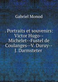 . Portraits et souvenirs: Victor Hugo--Michelet--Fustel de Coulanges--V. Duruy--J. Darmsteter .