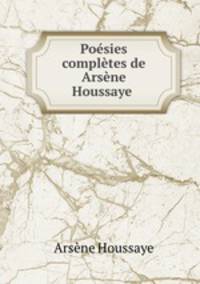 Poesies completes de Arsene Houssaye .