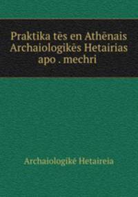 Praktika tes en Athenais Archaiologikes Hetairias apo . mechri .