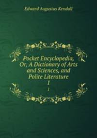 Pocket Encyclopedia, Or, A Dictionary of Arts and Sciences, and Polite Literature. 1