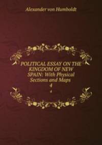 POLITICAL ESSAY ON THE KINGDOM OF NEW SPAIN: With Physical Sections and Maps .. 4