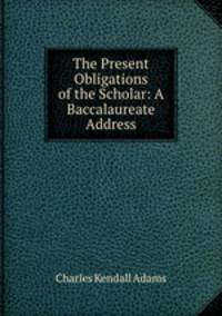 The Present Obligations of the Scholar: A Baccalaureate Address