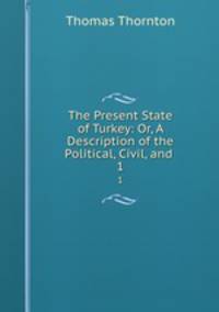 The Present State of Turkey: Or, A Description of the Political, Civil, and .. 1
