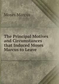 The Principal Motives and Circumstances that Induced Moses Marcus to Leave .