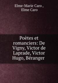 Poetes et romanciers: De Vigny, Victor de Laprade, Victor Hugo, Beranger .