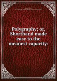 Polygraphy; or, Shorthand made easy to the meanest capacity:
