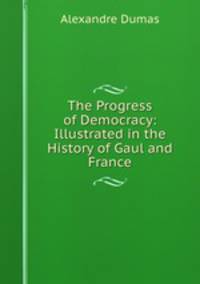 The Progress of Democracy: Illustrated in the History of Gaul and France