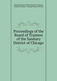 Proceedings of the Board of Trustees of the Sanitary District of Chicago.