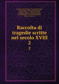 Raccolta di tragedie scritte nel secolo XVIII.. 2