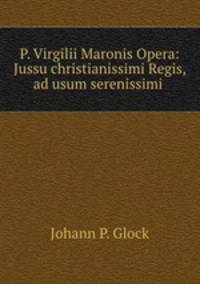 P. Virgilii Maronis Opera: Jussu christianissimi Regis, ad usum serenissimi .