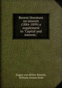 Recent literature on interest (1884-1899) a supplement to "Capital and interest,"